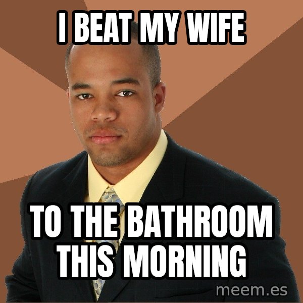 Successful Black Man meme: I beat my wife / To the bathroom this morning