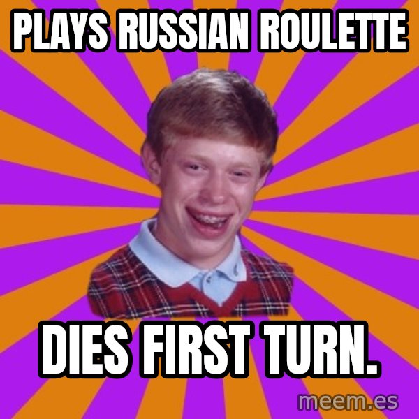 Unlucky Brian Strikes Again meme: Plays Russian roulette / DIes first turn.