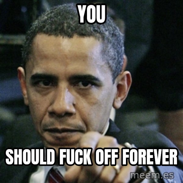 Pissed off Obama meme: YOU / should fuck off forever