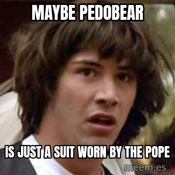 Conspiracy Keanu meme: Maybe Pedobear / is just a suit worn by the Pope