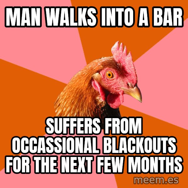 Anti Joke Chicken meme: man walks into a bar / suffers from occassional blackouts for the next few months