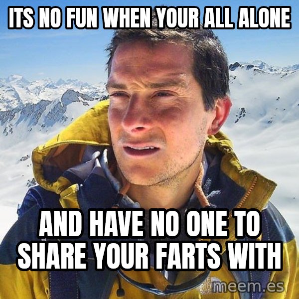 Bear Grylls Loneliness meme: its no fun when your all alone / and have no one to share your farts with