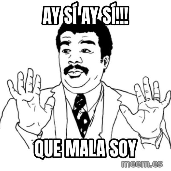 AY SI meme: AY SÍ AY SÍ!!! / QUE MALA SOY
