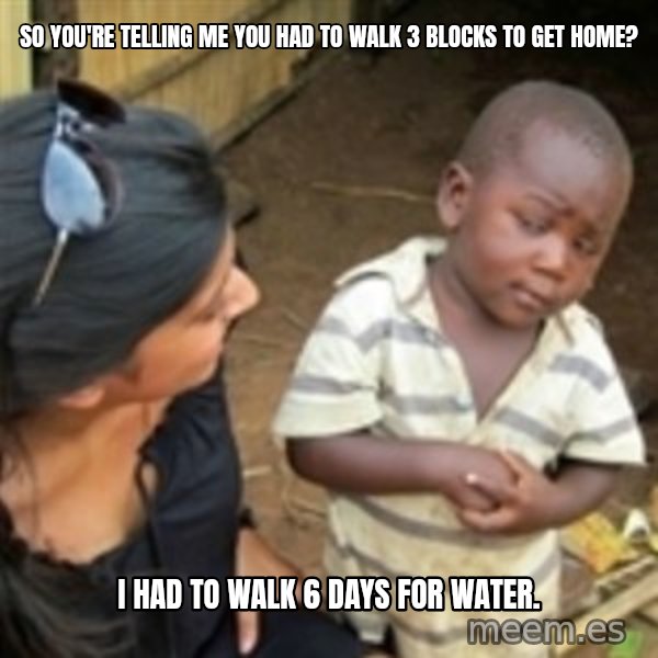 Skeptical african kid  meme: so you're telling me you had to walk 3 blocks to get home? / i had to walk 6 days for water.