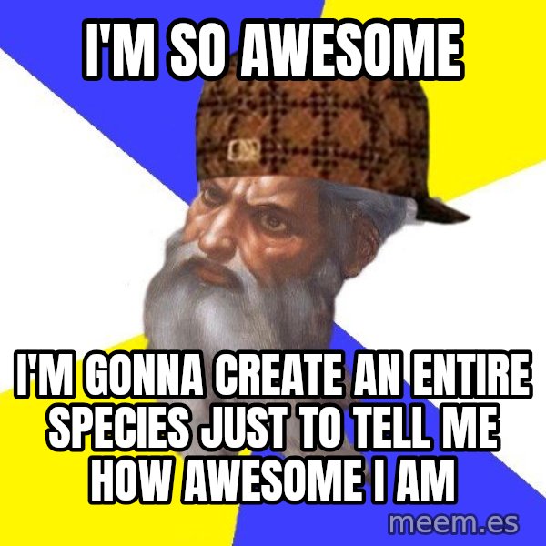 Scumbag God meme: i'm so awesome / i'm gonna create an entire species just to tell me how awesome i am