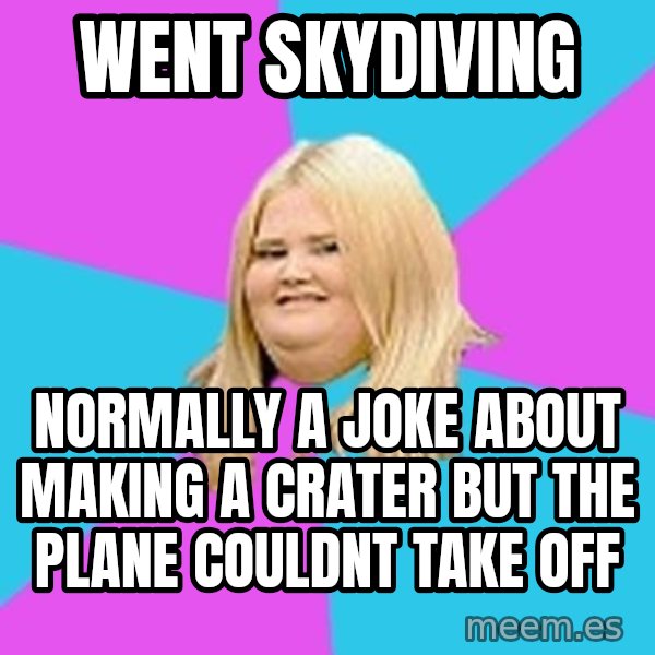 Fat Girl meme: went skydiving / normally a joke about making a crater but the plane couldnt take off
