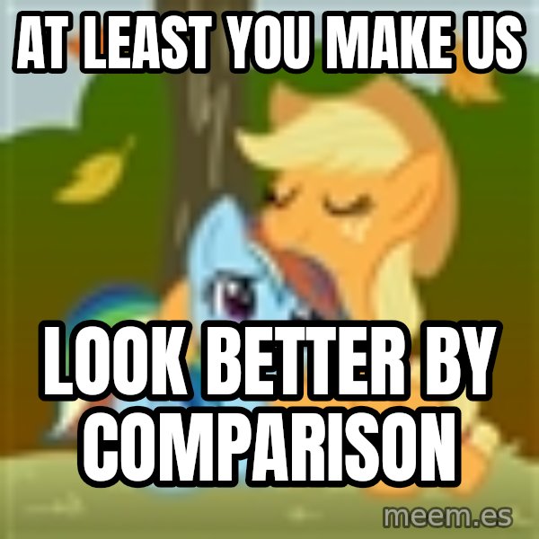 My Little Pony meme: At least you make us / look better by comparison