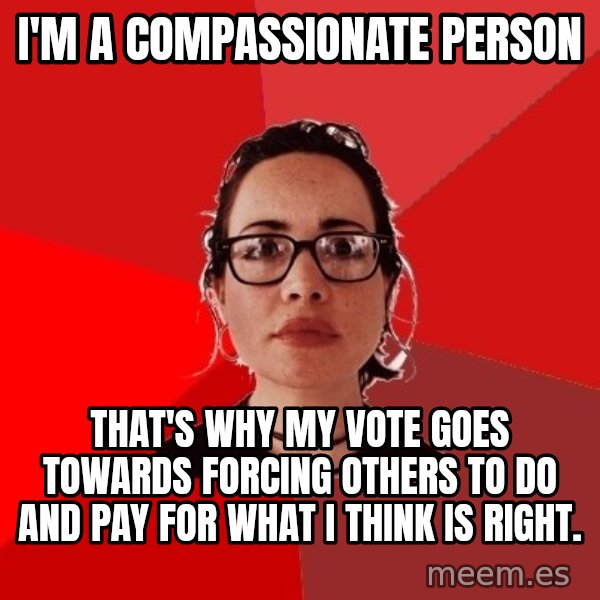 Liberal Douche Garofalo meme: i'm a compassionate person / that's why my vote goes towards forcing others to do and pay for what i think is right.