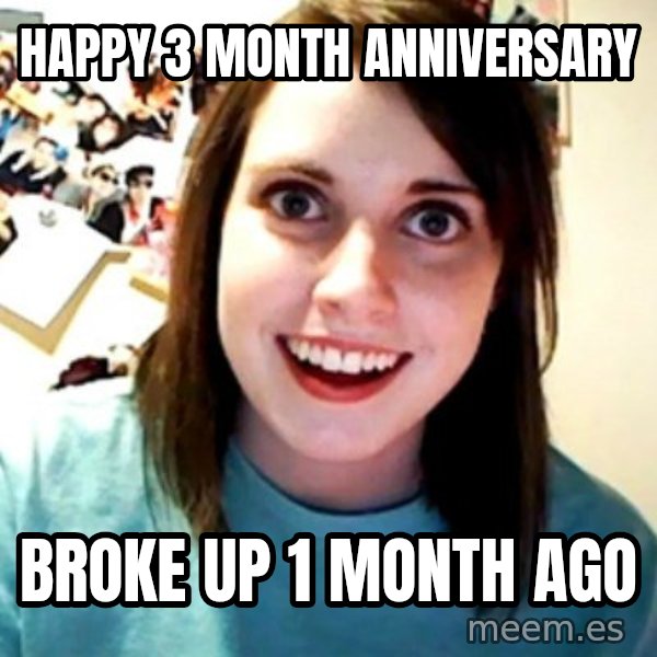 Overly Obsessed Girlfriend meme: HAppy 3 month anniversary / Broke up 1 month ago