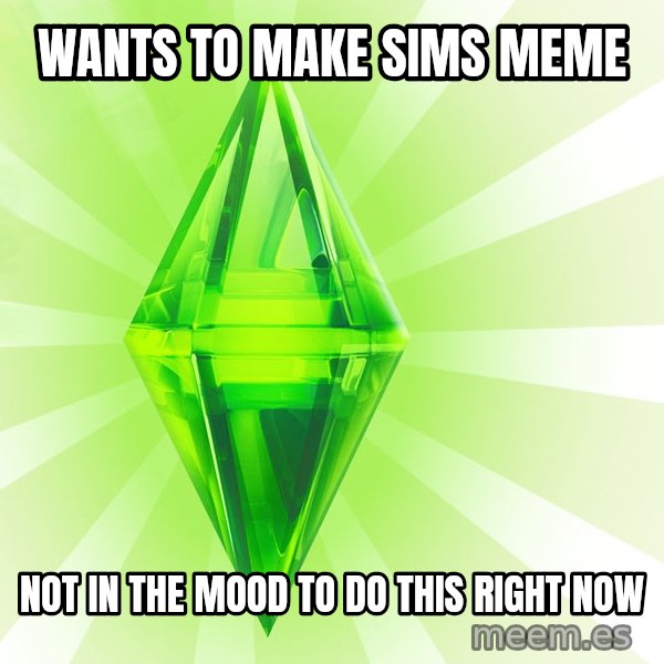 Sims meme: wANTS TO MAKE SIMS MEME / not in the mood to do this right now