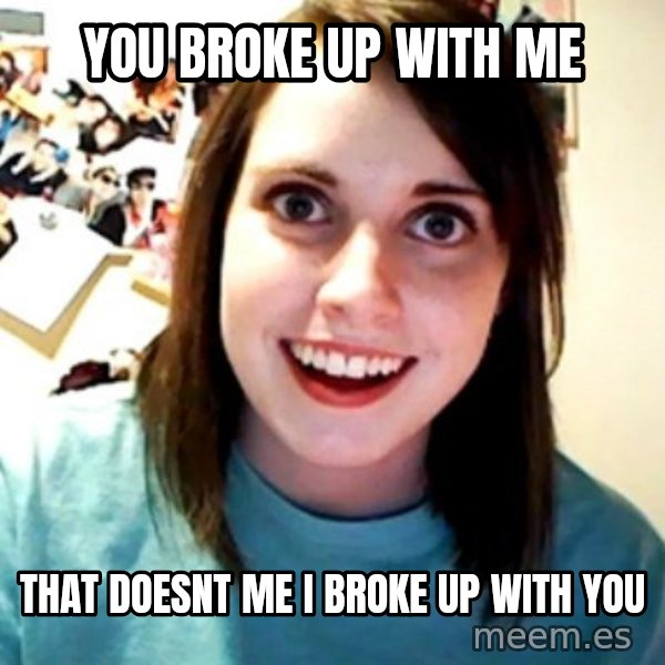 Overly Obsessed Girlfriend meme: You broke up with me / that doesnt me i broke up with you