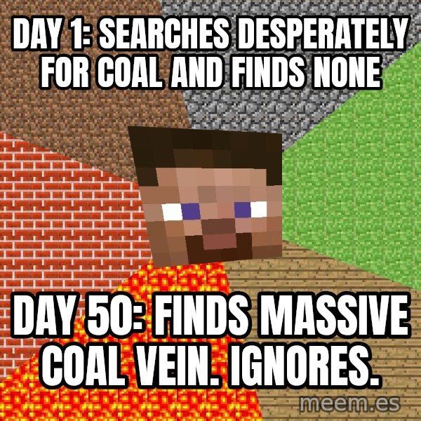 Minecraft Guy meme: DAY 1: Searches desperately for coal and finds none / DAY 50: Finds massive coal vein. ignores.