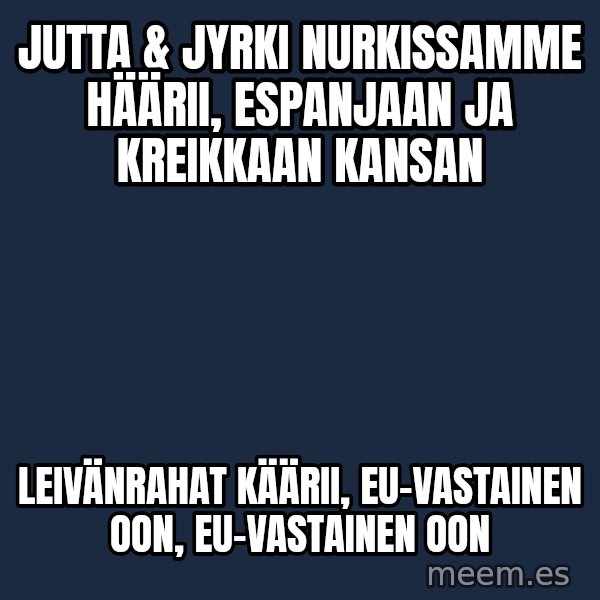 Katainen Perkele meme: Jutta  &  Jyrki  nurkissamme  häärii,      Espanjaan  ja  Kreikkaan  kansan / leivänrahat   käärii,     EU-vastainen  oon,     EU-vastainen  oon