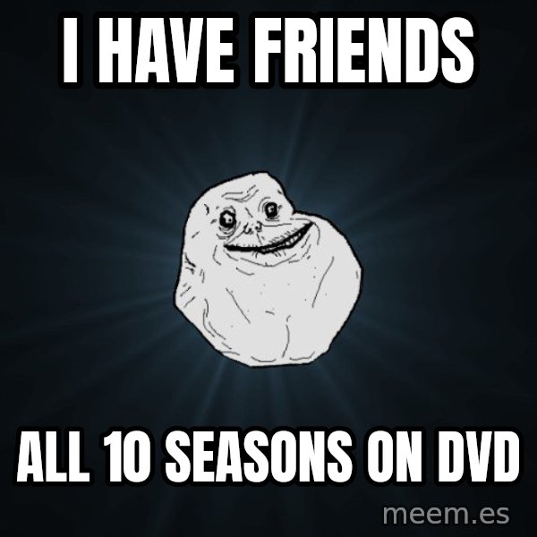 Forever Alone meme: I have friends / all 10 Seasons on dvd