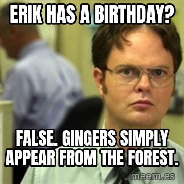 Dwight Schrute meme: Erik has a birthday? / false. Gingers simply appear from the forest.