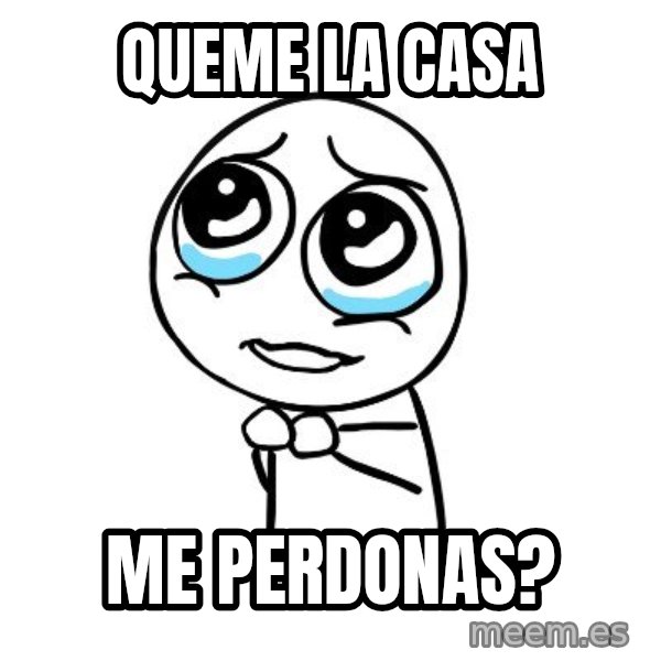 pleaseguy  meme: queme la casa / me perdonas?