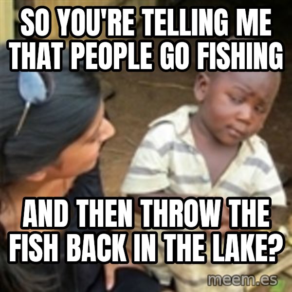 Skeptical 3rd World Kid meme: So you're telling me that people go fishing / And then throw the fish back in the lake?
