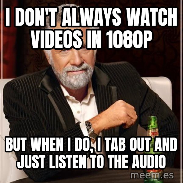 The Most Interesting Man In The World meme: I DON'T ALWAYS WATCH VIDEOS IN 1080P / BUT WHEN I DO, I TAB OUT AND JUST LISTEN TO THE AUDIO
