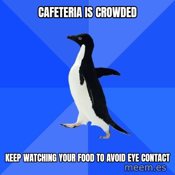 Socially Awkward Penguin meme: CAFETERIA IS CROWDED / KEEP WATCHING YOUR FOOD TO AVOID EYE CONTACT