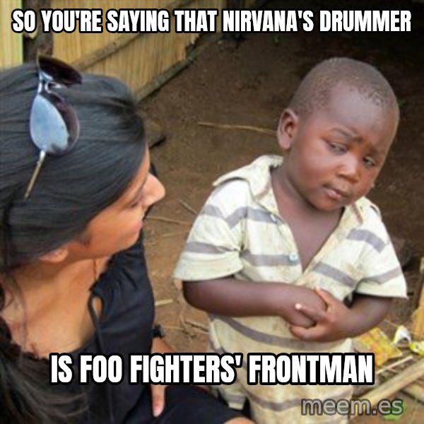 Skeptical 3rd World Kid meme: SO YOU'RE SAYING THAT NIRVANA'S DRUMMER / IS FOO FIGHTERS' FRONTMAN