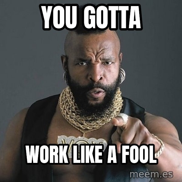 Mr T meme: YOU GOTTA / WORK LIKE A FOOL
