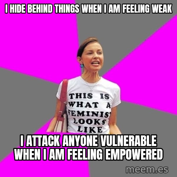 Feminist Cunt meme: i hide behind things when i am feeling weak / i attack anyone vulnerable when i am feeling empowered