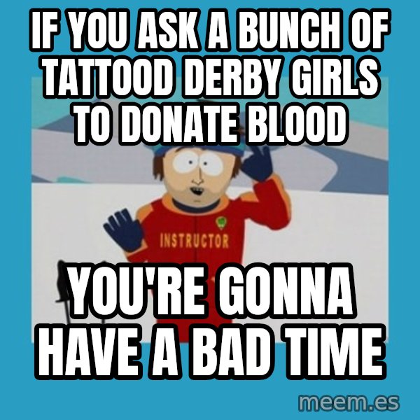 you're gonna have a bad time guy meme: If you ask a bunch of tattood derby girls to donate blood / you're gonna have a bad time