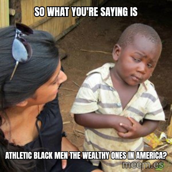Skeptical 3rd World Kid meme: so what you're saying is / athletic black men the wealthy ones in america?