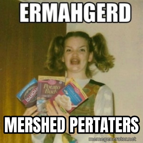 Ermahgerd meme: MERSHED PERTATERS