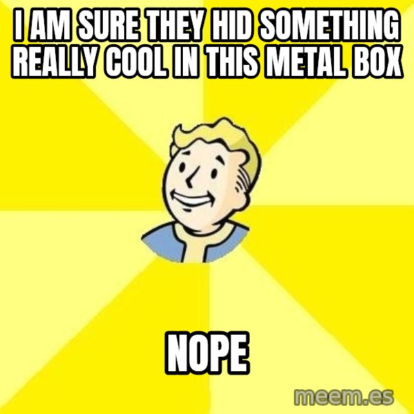 Fallout 3 meme: I AM SURE THEY HID SOMETHING REALLY COOL IN THIS METAL BOX / NOPE