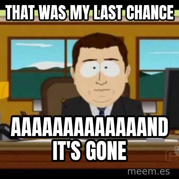 south park aand it's gone meme: That was my last chance / aaaaaaaaaaaaand it's gone