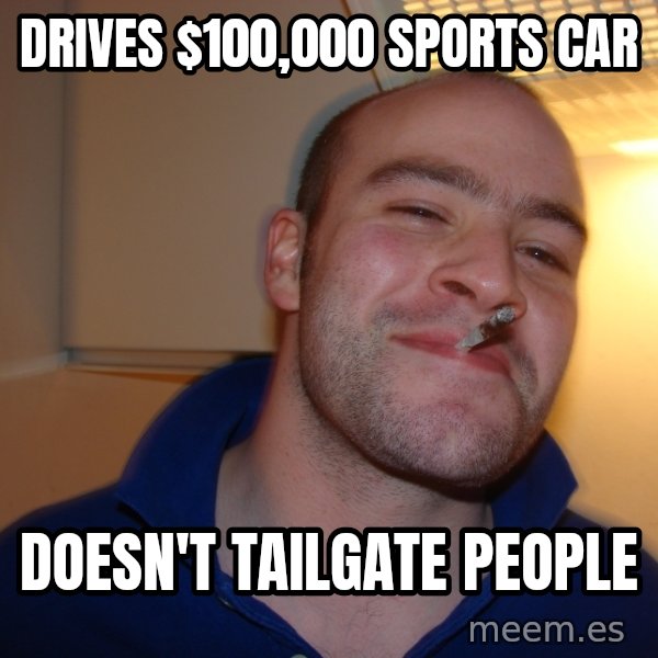Good Guy Greg meme: Drives $100,000 sports car / doesn't tailgate people