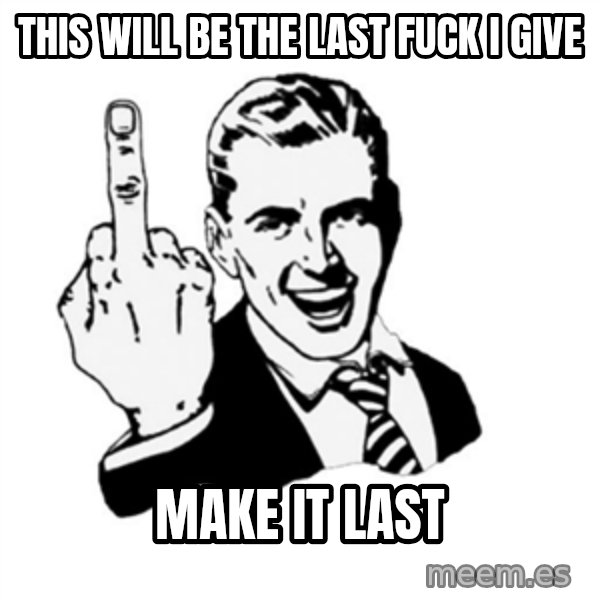 middle finger meme: this will be the last fuck i give / make it last