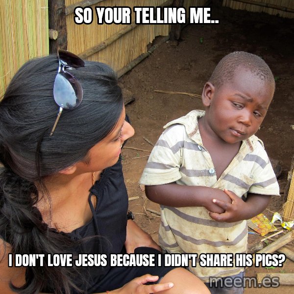 Skeptical African Child meme: so your telling me.. / I don't love jesus because i didn't share his pics?