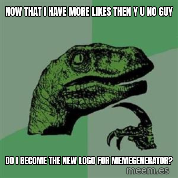 Philosoraptor meme: Now that i have more likes then y u no guy / do i become the new logo for memegenerator?