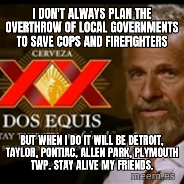 The Most Interesting Man In The World meme: I DON'T ALWAYS PLAN THE OVERTHROW OF LOCAL GOVERNMENTS TO SAVE COPS AND FIREFIGHTERS / BUT WHEN i DO IT WILL BE DETROIT, TAYLOR, PONTIAC, ALLEN PARK, PLYMOUTH TWP.  STAY ALIVE MY FRIENDS.
