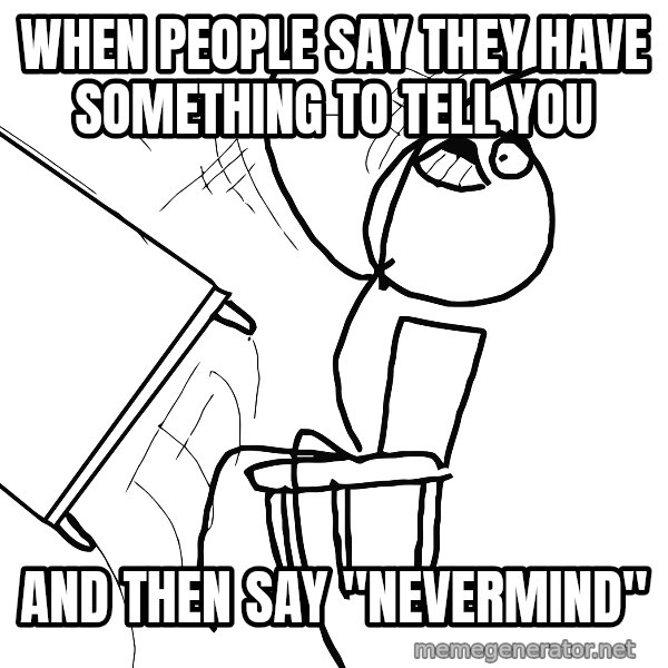 Desk Flip Rage Guy meme: When people say they have something to tell you / and then say "Nevermind"