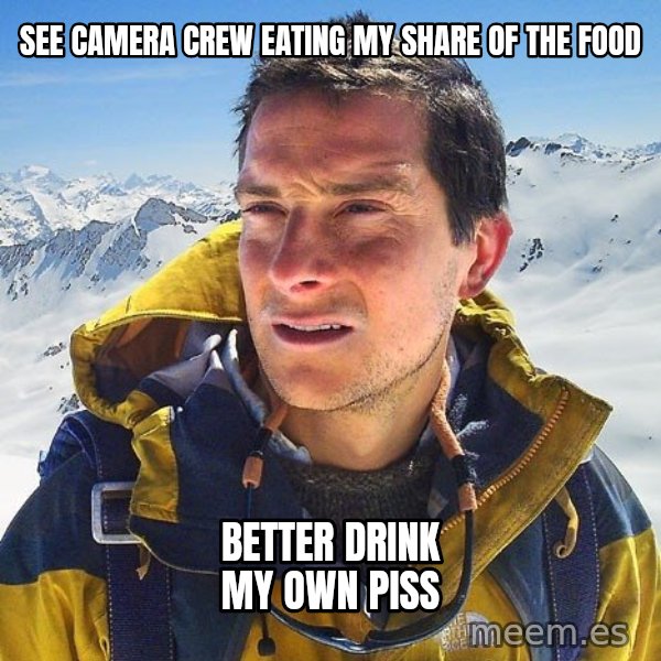 Bear Grylls Loneliness meme: See camera crew eating my share of the food / better drink my own piss