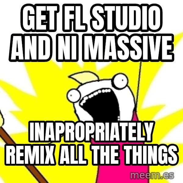 X ALL THE THINGS meme: Get fl studio and ni massive / inapropriately remix all the things