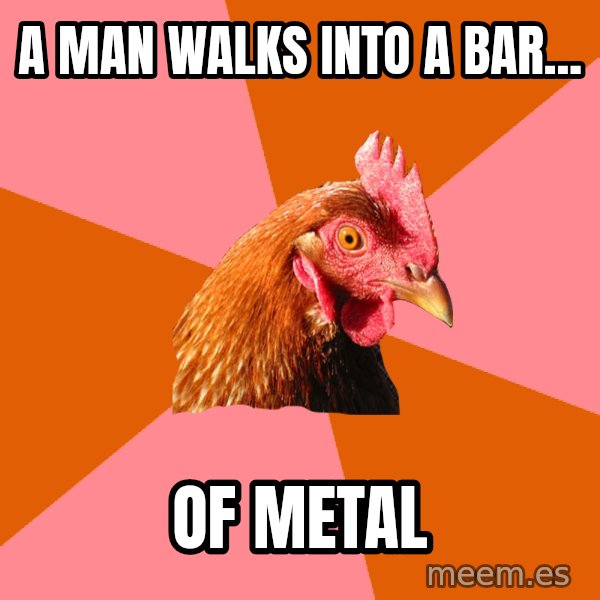 Anti Joke Chicken meme: a man walks into a bar... / of metal