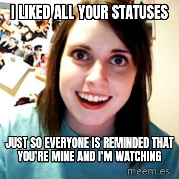 Overly Obsessed Girlfriend meme: I LIKED ALL YOUR STATUSES / JUST SO EVERYONE IS REMINDED THAT YOU'RE MINE AND I'm watching