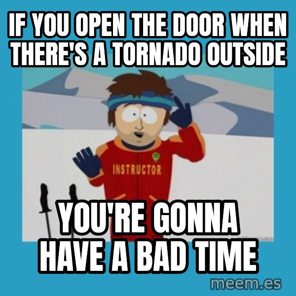 you're gonna have a bad time guy meme: If you open the door when there's a tornado outside / You're gonna have a bad time