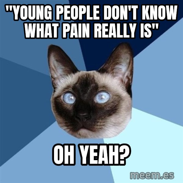 Chronic Illness Cat meme: "young people don't know what pain really is" / oh yeah?