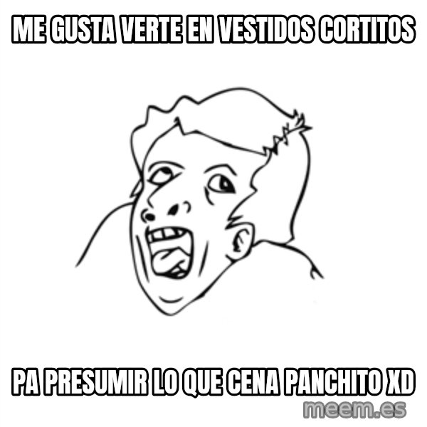 genius rage meme meme: me gusta verte en vestidos cortitos / pa presumir lo que cena panchito xD