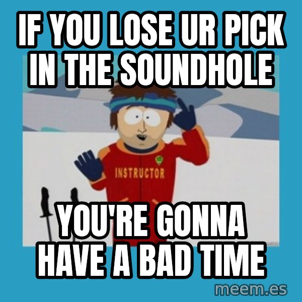 you're gonna have a bad time guy meme: IF YOU LOSE UR PICK IN THE SOUNDHOLE / you're gonna have a bad time