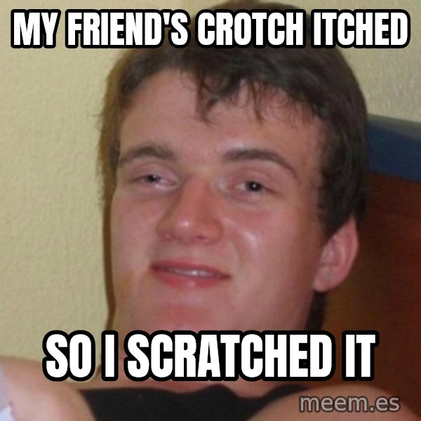 Really Stoned Guy meme: My friend's crotch itched / so i scratched it