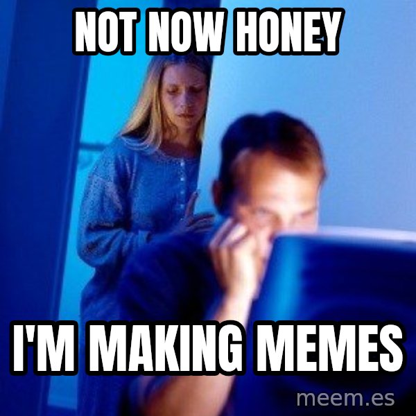 Internet Husband meme: not now honey / i'm making memes
