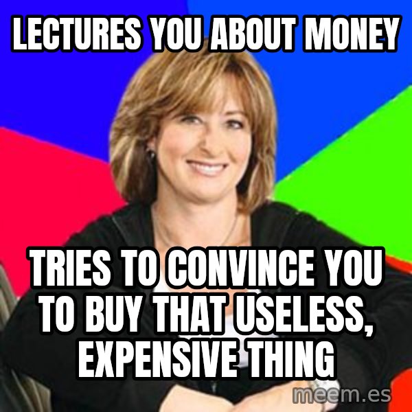 Sheltering Suburban Mom meme: lectures you about money / tries to convince you to buy that useless, expensive thing