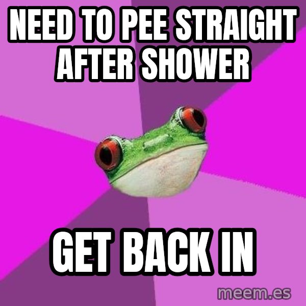 Foul Bachelorette Frog meme: Need to PEE STRAIGHT AFTER SHOWER / GET BACK IN