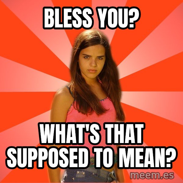 Jealous Girl meme: Bless you? / what's that supposed to mean?